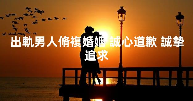 出軌男人脩複婚姻 誠心道歉 誠摯追求